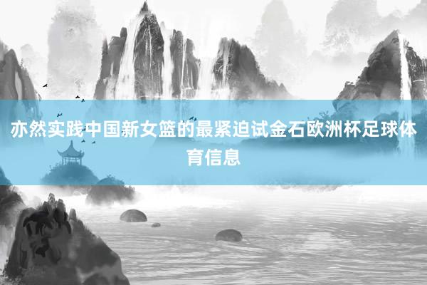 亦然实践中国新女篮的最紧迫试金石欧洲杯足球体育信息