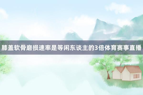 膝盖软骨磨损速率是等闲东谈主的3倍体育赛事直播