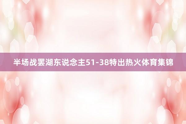 半场战罢湖东说念主51-38特出热火体育集锦