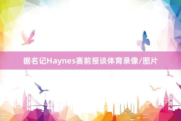 据名记Haynes赛前报谈体育录像/图片