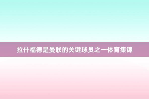 拉什福德是曼联的关键球员之一体育集锦